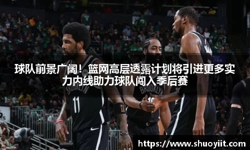 球队前景广阔！篮网高层透露计划将引进更多实力内线助力球队闯入季后赛