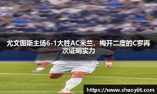 尤文图斯主场6-1大胜AC米兰，梅开二度的C罗再次证明实力