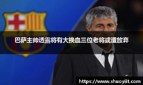 巴萨主帅透露将有大换血三位老将或遭放弃