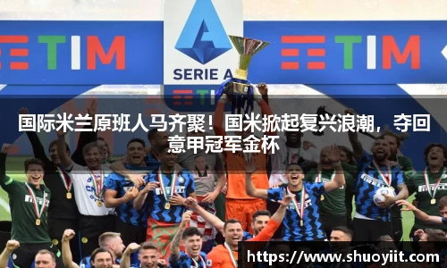 国际米兰原班人马齐聚！国米掀起复兴浪潮，夺回意甲冠军金杯