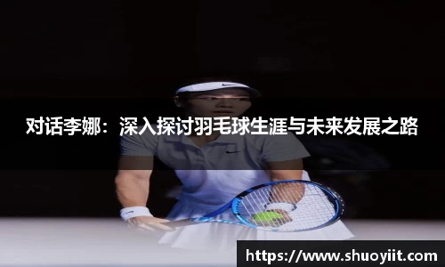 对话李娜：深入探讨羽毛球生涯与未来发展之路