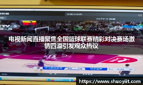 电视新闻直播聚焦全国篮球联赛精彩对决赛场激情四溢引发观众热议