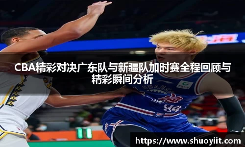 CBA精彩对决广东队与新疆队加时赛全程回顾与精彩瞬间分析