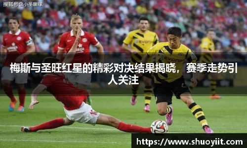 梅斯与圣旺红星的精彩对决结果揭晓，赛季走势引人关注