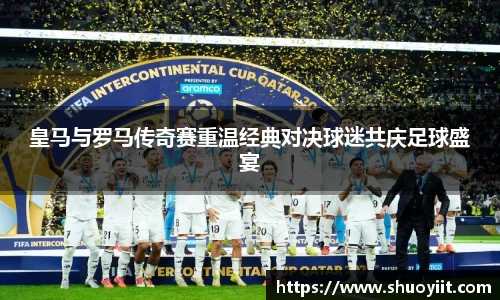 皇马与罗马传奇赛重温经典对决球迷共庆足球盛宴