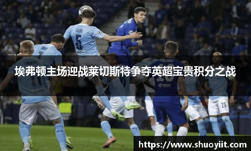 埃弗顿主场迎战莱切斯特争夺英超宝贵积分之战