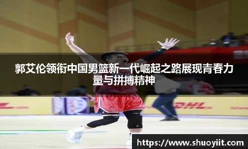 郭艾伦领衔中国男篮新一代崛起之路展现青春力量与拼搏精神