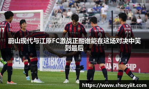 蔚山现代与江原FC激战正酣谁能在这场对决中笑到最后