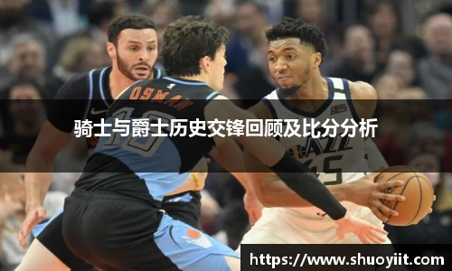 骑士与爵士历史交锋回顾及比分分析