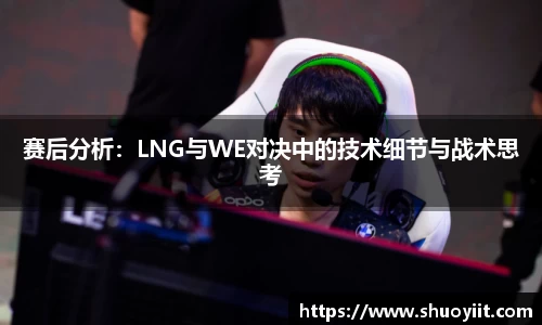 赛后分析：LNG与WE对决中的技术细节与战术思考