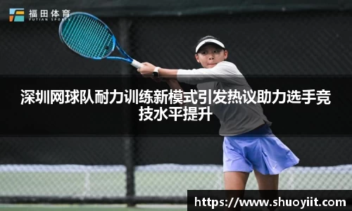 深圳网球队耐力训练新模式引发热议助力选手竞技水平提升