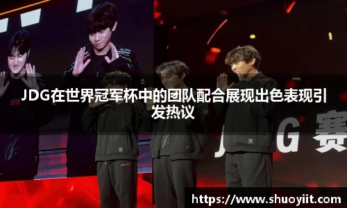 JDG在世界冠军杯中的团队配合展现出色表现引发热议